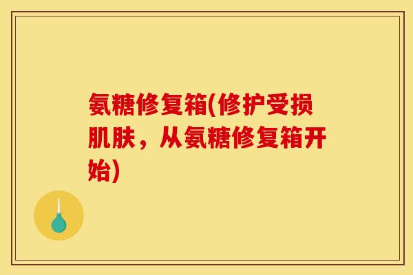 氨糖修复箱(修护受损肌肤，从氨糖修复箱开始)