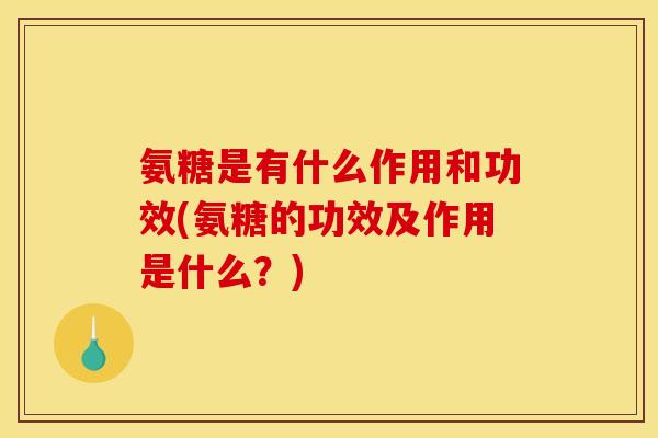 氨糖是有什么作用和功效(氨糖的功效及作用是什么？)