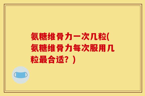 氨糖维骨力一次几粒(氨糖维骨力每次服用几粒最合适？)