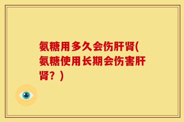 氨糖用多久会伤肝肾(氨糖使用长期会伤害肝肾？)