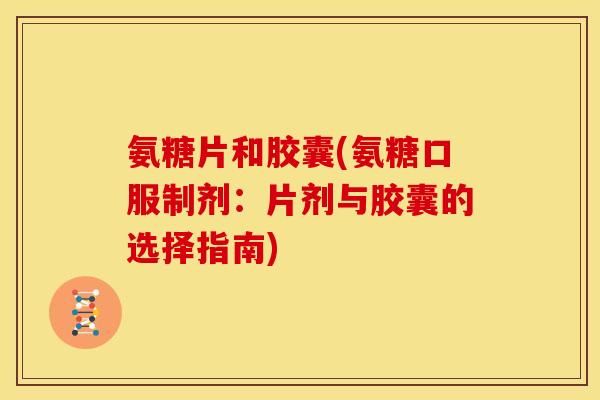 氨糖片和胶囊(氨糖口服制剂：片剂与胶囊的选择指南)
