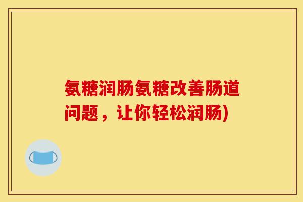 氨糖润肠氨糖改善肠道问题，让你轻松润肠)