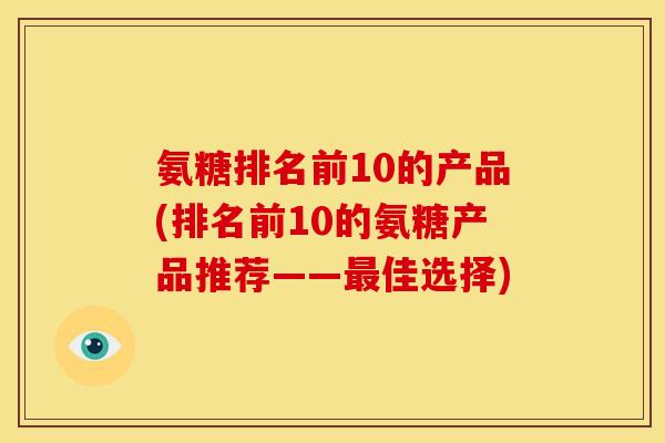 氨糖排名前10的产品(排名前10的氨糖产品推荐——最佳选择)