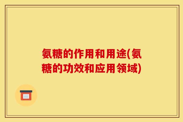 氨糖的作用和用途(氨糖的功效和应用领域)