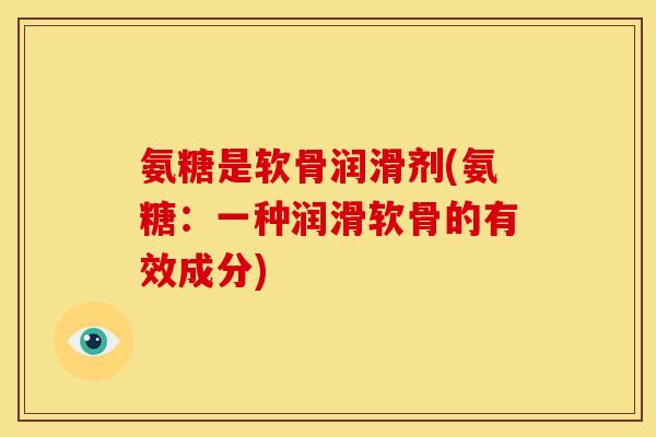 氨糖是软骨润滑剂(氨糖：一种润滑软骨的有效成分)