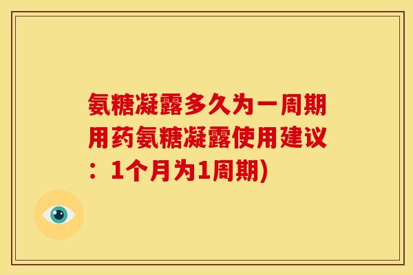 氨糖凝露多久为一周期用药氨糖凝露使用建议：1个月为1周期)