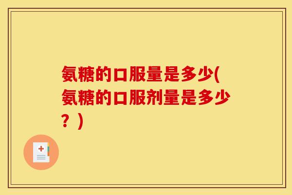 氨糖的口服量是多少(氨糖的口服剂量是多少？)