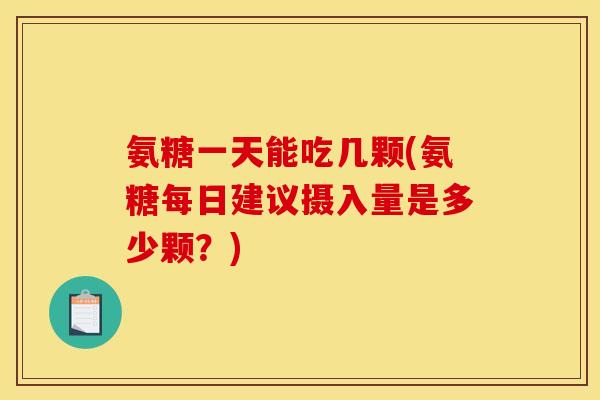 氨糖一天能吃几颗(氨糖每日建议摄入量是多少颗？)
