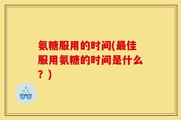 氨糖服用的时间(最佳服用氨糖的时间是什么？)
