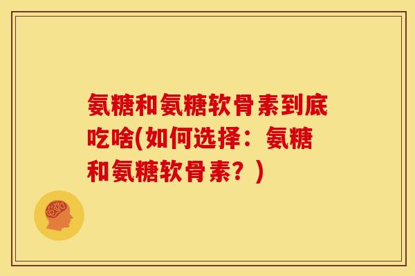 氨糖和氨糖软骨素到底吃啥(如何选择：氨糖和氨糖软骨素？)