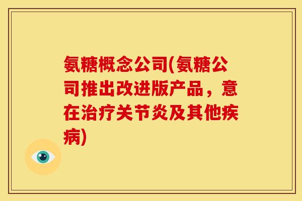 氨糖概念公司(氨糖公司推出改进版产品，意在治疗关节炎及其他疾病)