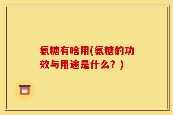氨糖有啥用(氨糖的功效与用途是什么？)