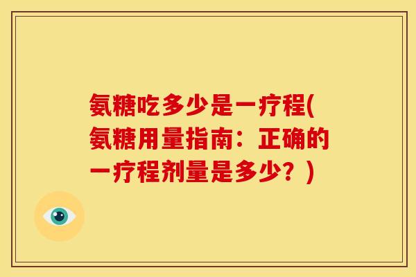 氨糖吃多少是一疗程(氨糖用量指南：正确的一疗程剂量是多少？)
