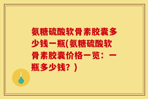 氨糖硫酸软骨素胶囊多少钱一瓶(氨糖硫酸软骨素胶囊价格一览：一瓶多少钱？)