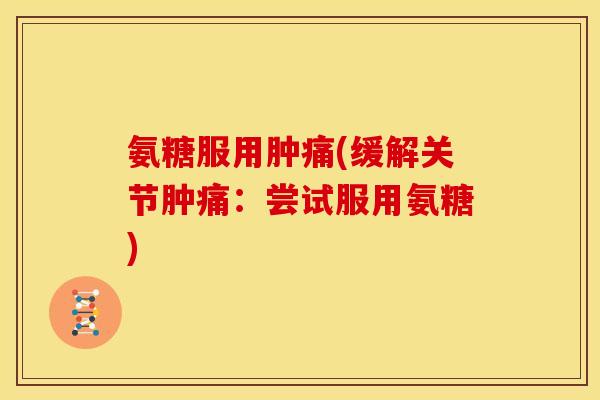 氨糖服用肿痛(缓解关节肿痛：尝试服用氨糖)