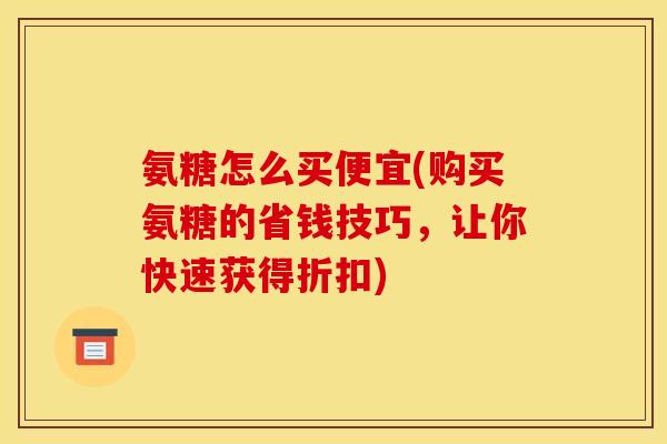 氨糖怎么买便宜(购买氨糖的省钱技巧，让你快速获得折扣)