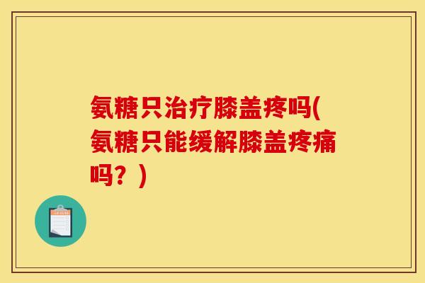 氨糖只治疗膝盖疼吗(氨糖只能缓解膝盖疼痛吗？)