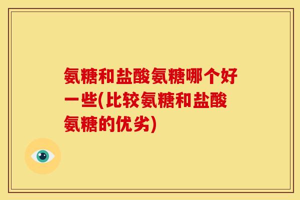 氨糖和盐酸氨糖哪个好一些(比较氨糖和盐酸氨糖的优劣)
