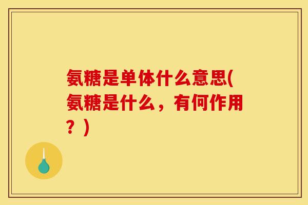 氨糖是单体什么意思(氨糖是什么，有何作用？)