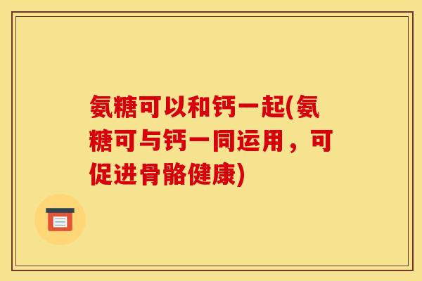 氨糖可以和钙一起(氨糖可与钙一同运用，可促进骨骼健康)