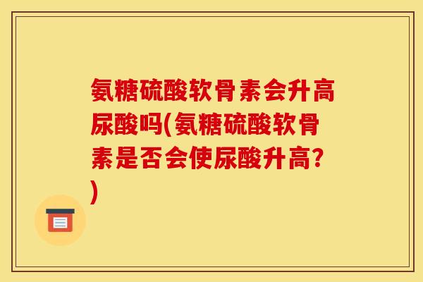 氨糖硫酸软骨素会升高尿酸吗(氨糖硫酸软骨素是否会使尿酸升高？)