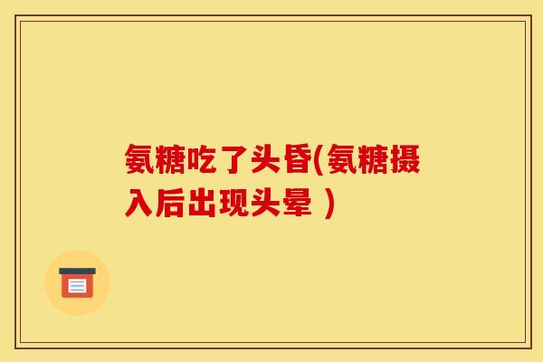 氨糖吃了头昏(氨糖摄入后出现头晕 )