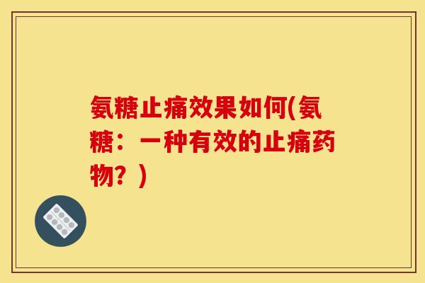氨糖止痛效果如何(氨糖：一种有效的止痛药物？)