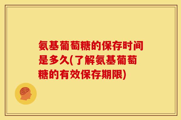 氨基葡萄糖的保存时间是多久(了解氨基葡萄糖的有效保存期限)