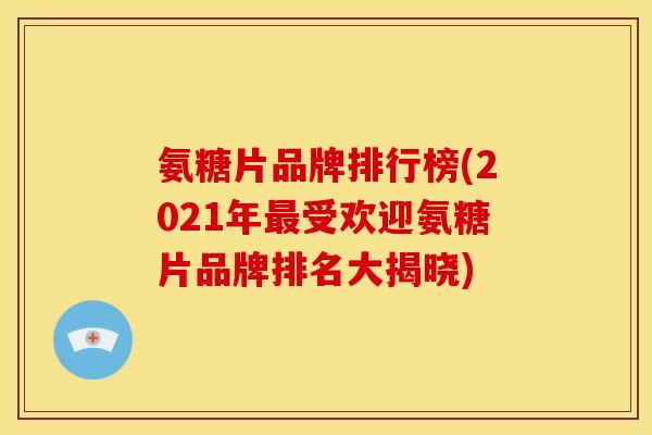 氨糖片品牌排行榜(2021年最受欢迎氨糖片品牌排名大揭晓)