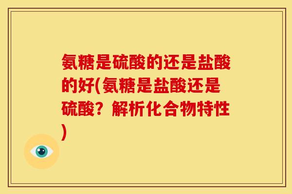 氨糖是硫酸的还是盐酸的好(氨糖是盐酸还是硫酸？解析化合物特性)