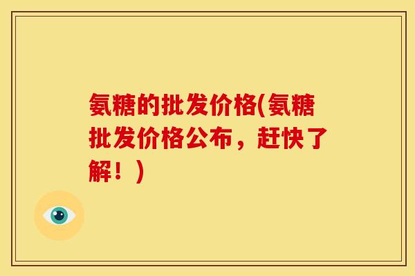 氨糖的批发价格(氨糖批发价格公布，赶快了解！)