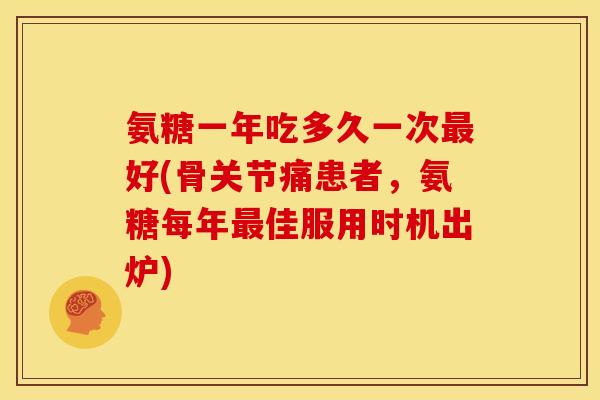 氨糖一年吃多久一次最好(骨关节痛患者，氨糖每年最佳服用时机出炉)