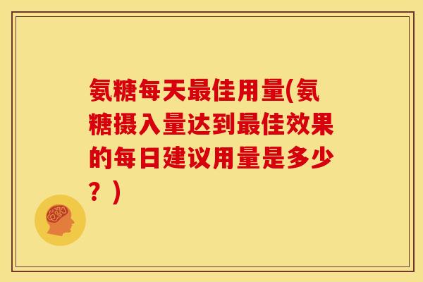 氨糖每天最佳用量(氨糖摄入量达到最佳效果的每日建议用量是多少？)