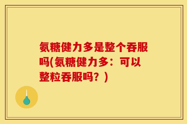 氨糖健力多是整个吞服吗(氨糖健力多：可以整粒吞服吗？)