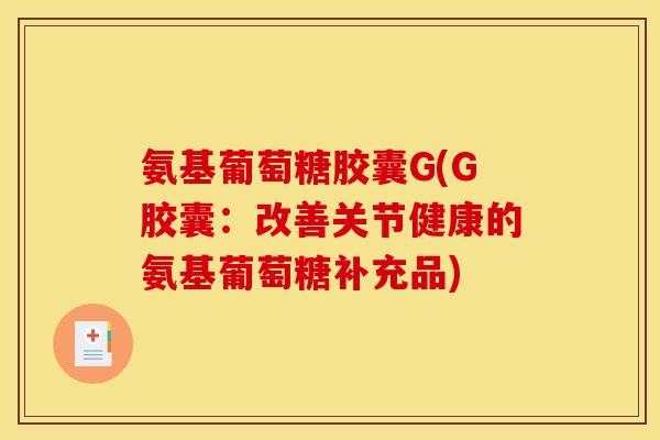 氨基葡萄糖胶囊G(G胶囊：改善关节健康的氨基葡萄糖补充品)