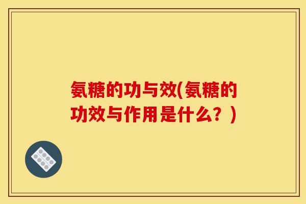 氨糖的功与效(氨糖的功效与作用是什么？)