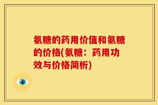 氨糖的药用价值和氨糖的价格(氨糖：药用功效与价格简析)