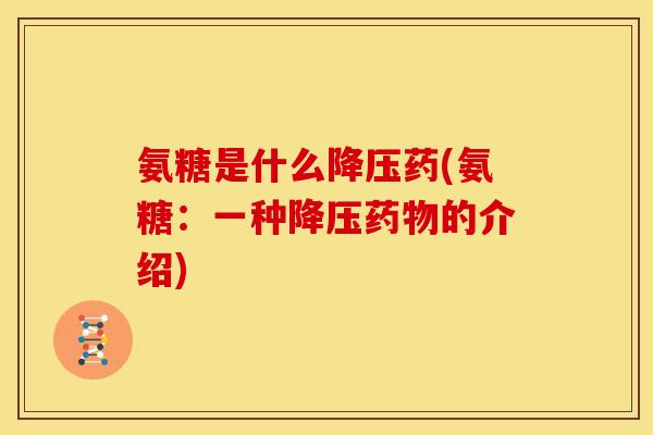氨糖是什么降压药(氨糖：一种降压药物的介绍)