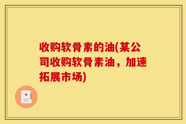 收购软骨素的油(某公司收购软骨素油，加速拓展市场)