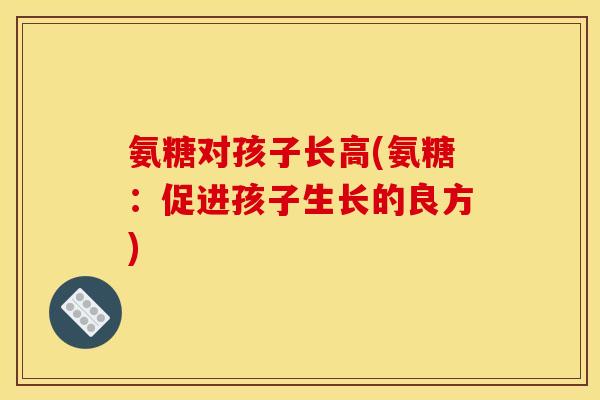 氨糖对孩子长高(氨糖：促进孩子生长的良方)