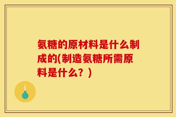 氨糖的原材料是什么制成的(制造氨糖所需原料是什么？)