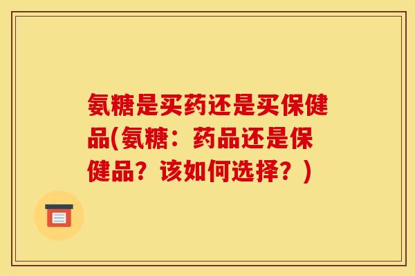 氨糖是买药还是买保健品(氨糖：药品还是保健品？该如何选择？)