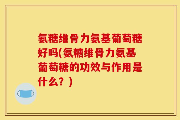 氨糖维骨力氨基葡萄糖好吗(氨糖维骨力氨基葡萄糖的功效与作用是什么？)