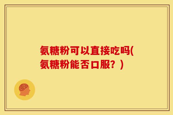 氨糖粉可以直接吃吗(氨糖粉能否口服？)