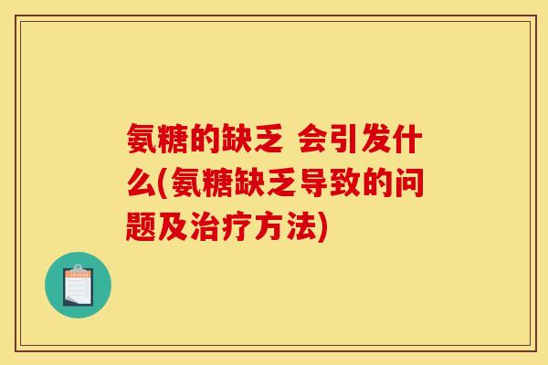 氨糖的缺乏 会引发什么(氨糖缺乏导致的问题及治疗方法)