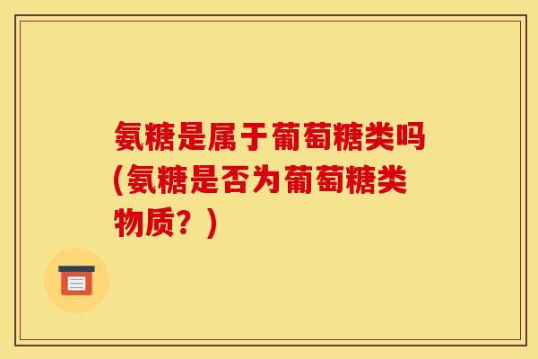 氨糖是属于葡萄糖类吗(氨糖是否为葡萄糖类物质？)
