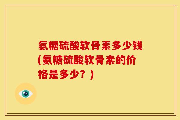 氨糖硫酸软骨素多少钱(氨糖硫酸软骨素的价格是多少？)
