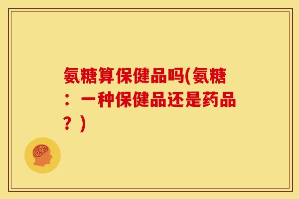 氨糖算保健品吗(氨糖：一种保健品还是药品？)