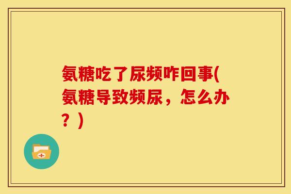 氨糖吃了尿频咋回事(氨糖导致频尿，怎么办？)