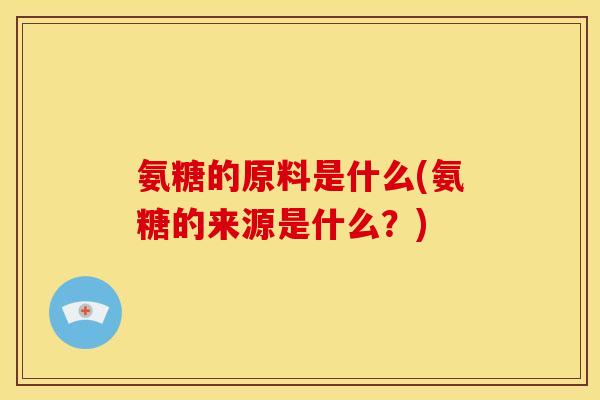 氨糖的原料是什么(氨糖的来源是什么？)